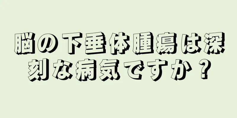 脳の下垂体腫瘍は深刻な病気ですか？