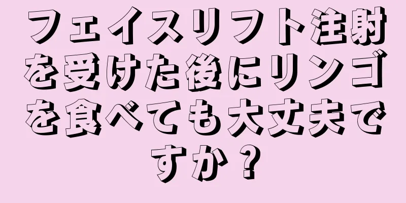 フェイスリフト注射を受けた後にリンゴを食べても大丈夫ですか？