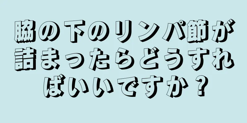 脇の下のリンパ節が詰まったらどうすればいいですか？