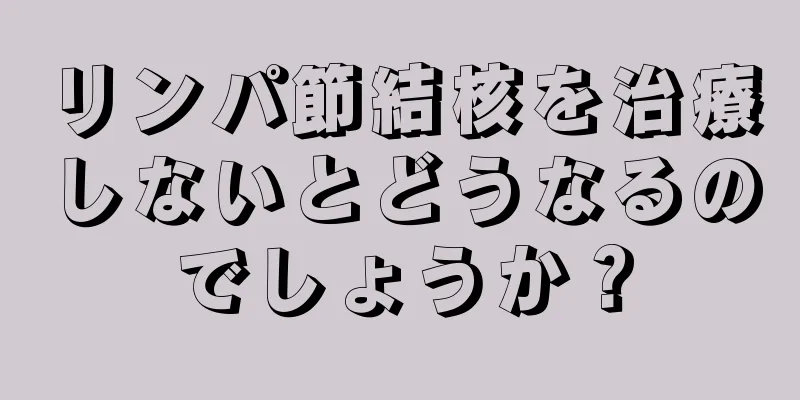 リンパ節結核を治療しないとどうなるのでしょうか？