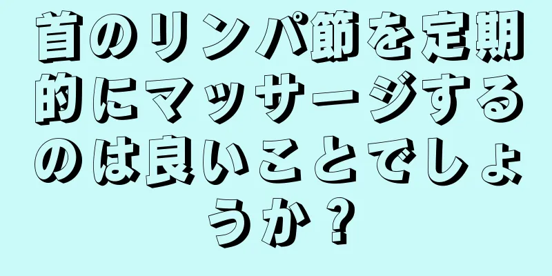 首のリンパ節を定期的にマッサージするのは良いことでしょうか？