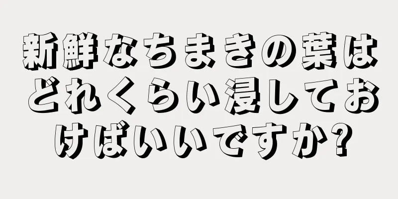 新鮮なちまきの葉はどれくらい浸しておけばいいですか?