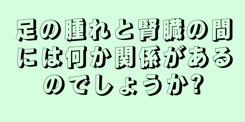 足の腫れと腎臓の間には何か関係があるのでしょうか?