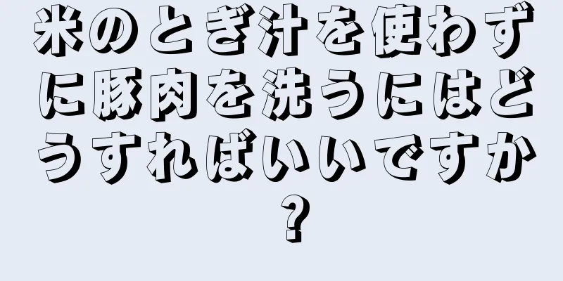 米のとぎ汁を使わずに豚肉を洗うにはどうすればいいですか？