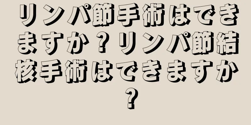 リンパ節手術はできますか？リンパ節結核手術はできますか？