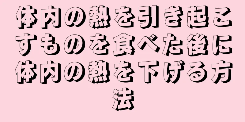 体内の熱を引き起こすものを食べた後に体内の熱を下げる方法