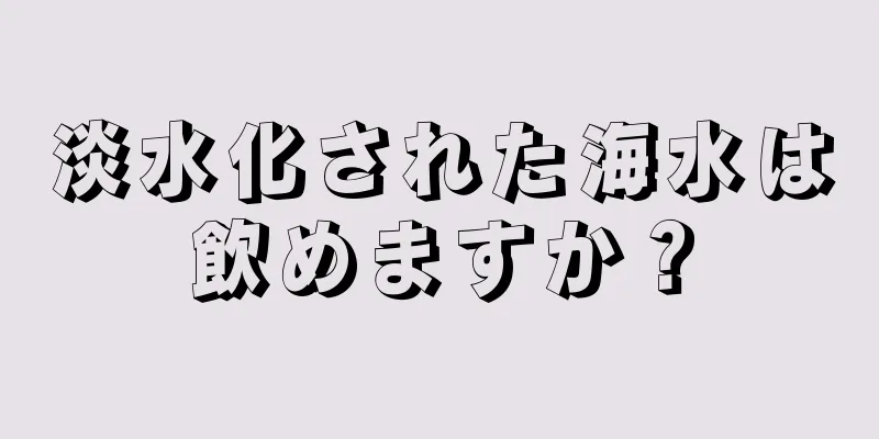 淡水化された海水は飲めますか？