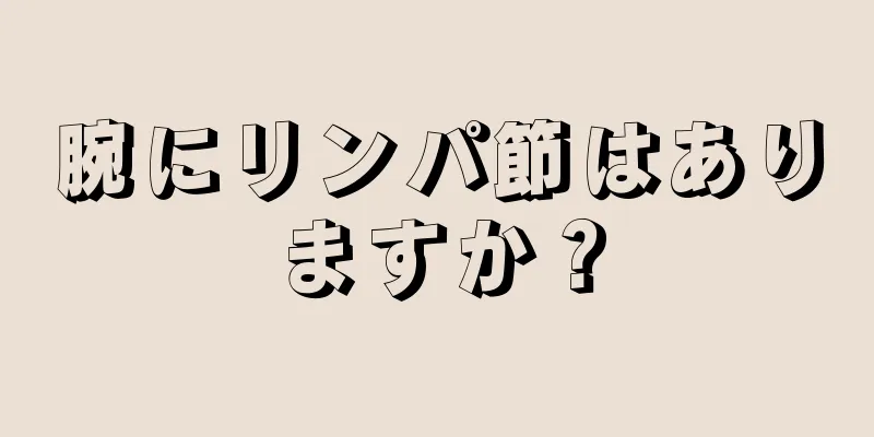 腕にリンパ節はありますか？