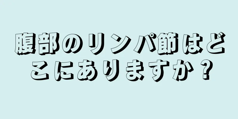 腹部のリンパ節はどこにありますか？