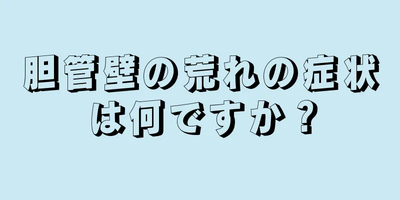 胆管壁の荒れの症状は何ですか？