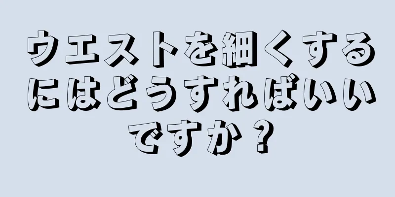 ウエストを細くするにはどうすればいいですか？