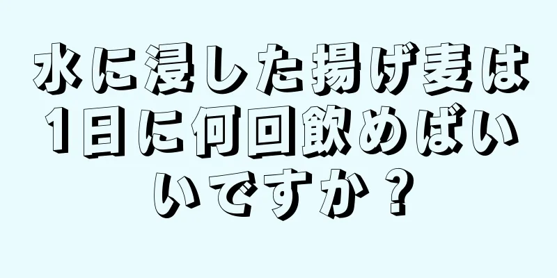 水に浸した揚げ麦は1日に何回飲めばいいですか？