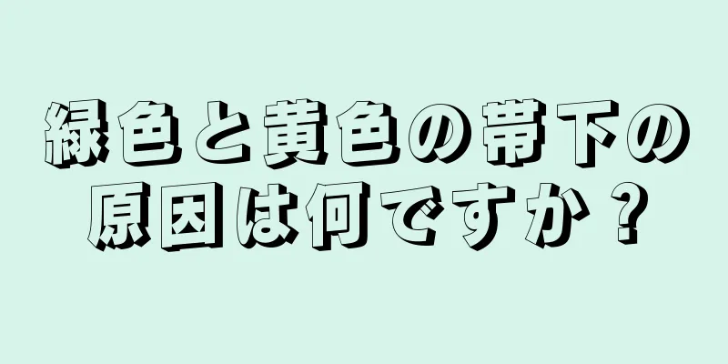 緑色と黄色の帯下の原因は何ですか？