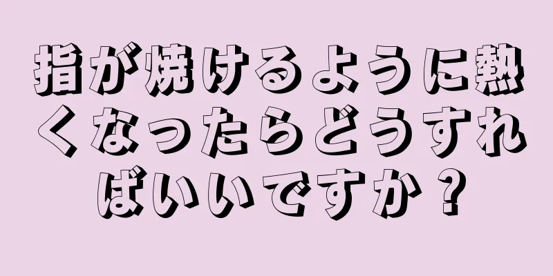 指が焼けるように熱くなったらどうすればいいですか？