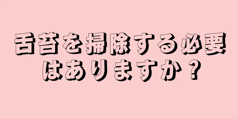 舌苔を掃除する必要はありますか？