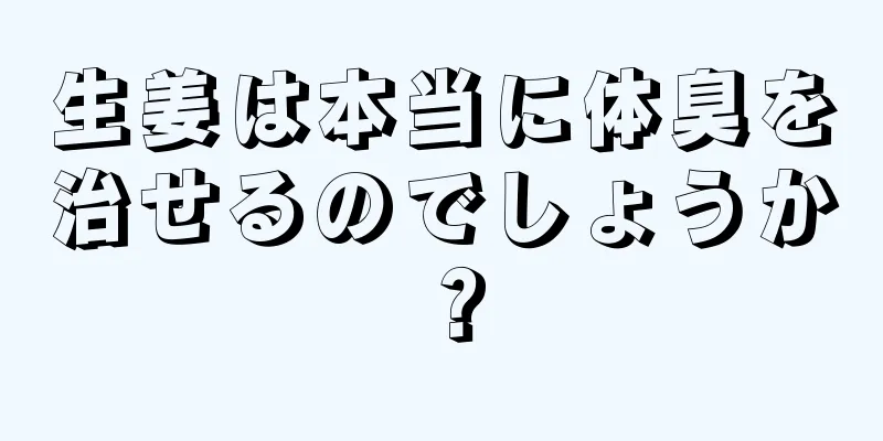 生姜は本当に体臭を治せるのでしょうか？