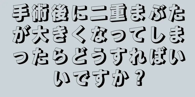 手術後に二重まぶたが大きくなってしまったらどうすればいいですか？