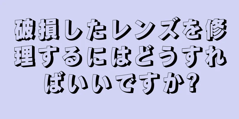 破損したレンズを修理するにはどうすればいいですか?