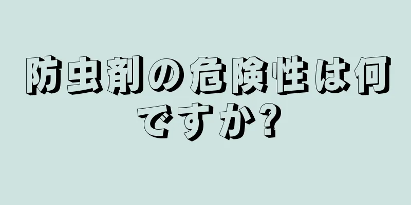 防虫剤の危険性は何ですか?