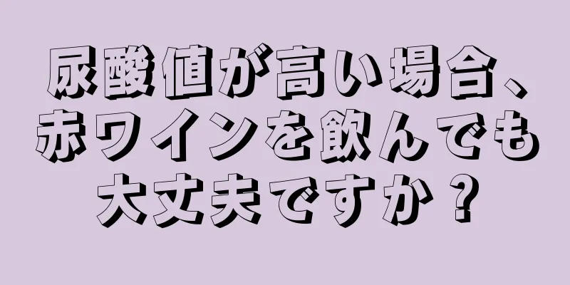 尿酸値が高い場合、赤ワインを飲んでも大丈夫ですか？