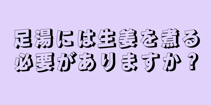 足湯には生姜を煮る必要がありますか？