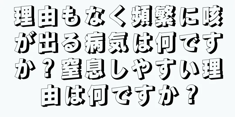 理由もなく頻繁に咳が出る病気は何ですか？窒息しやすい理由は何ですか？