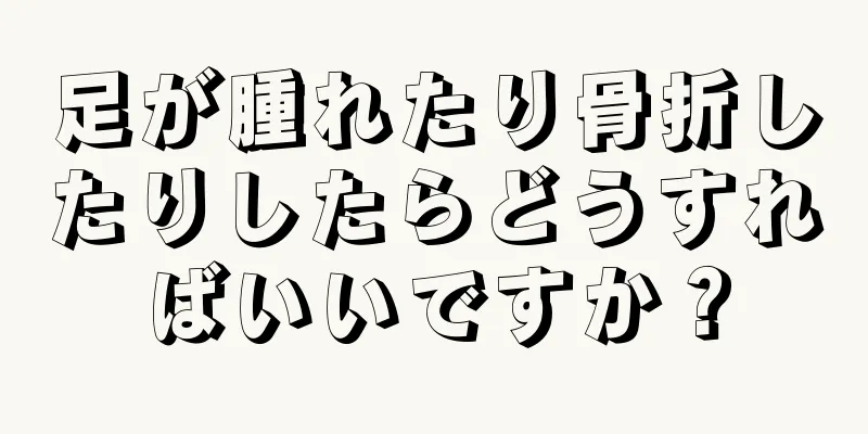 足が腫れたり骨折したりしたらどうすればいいですか？