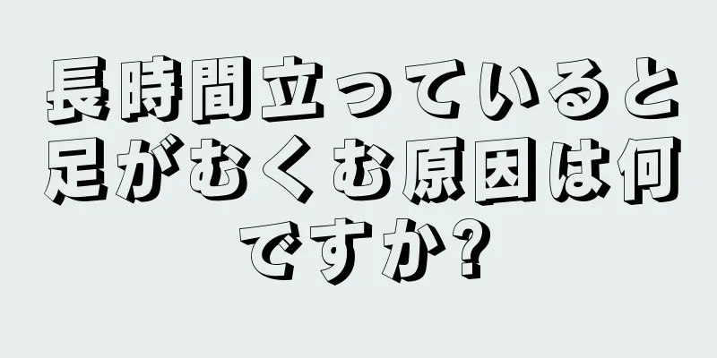 長時間立っていると足がむくむ原因は何ですか?