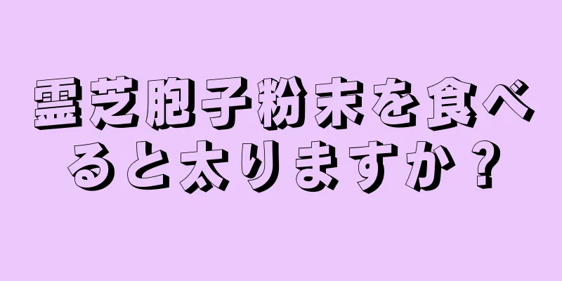 霊芝胞子粉末を食べると太りますか？