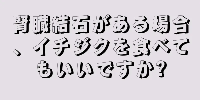 腎臓結石がある場合、イチジクを食べてもいいですか?