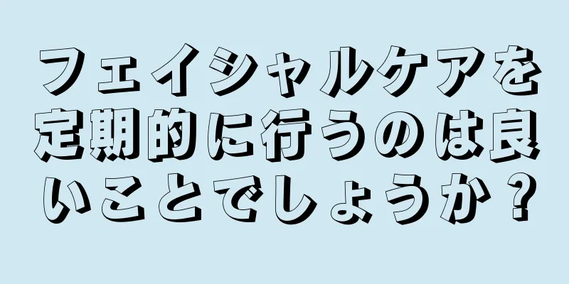 フェイシャルケアを定期的に行うのは良いことでしょうか？