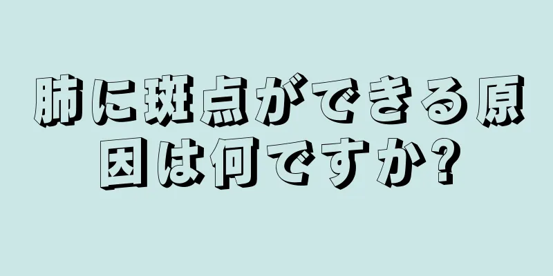 肺に斑点ができる原因は何ですか?