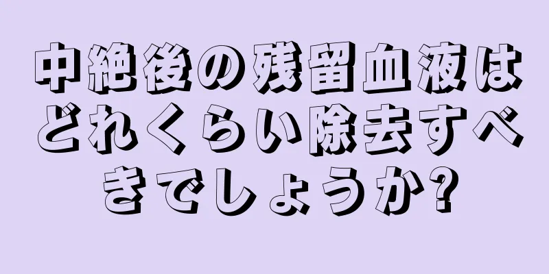 中絶後の残留血液はどれくらい除去すべきでしょうか?