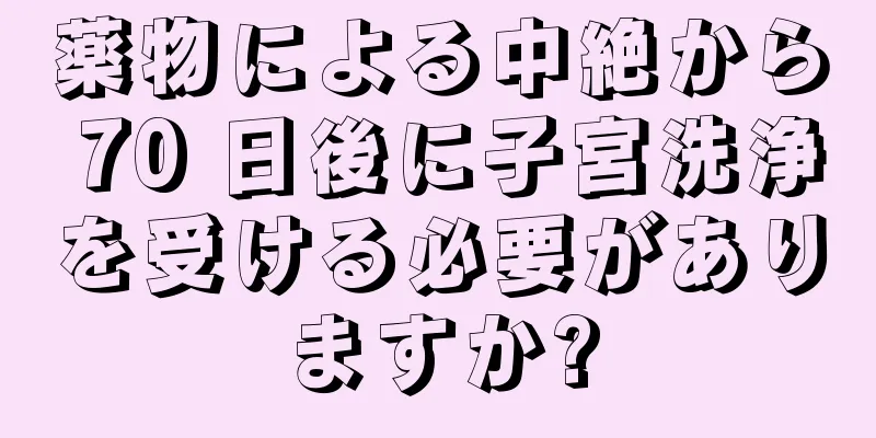 薬物による中絶から 70 日後に子宮洗浄を受ける必要がありますか?