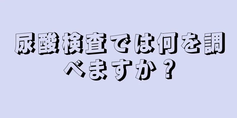 尿酸検査では何を調べますか？