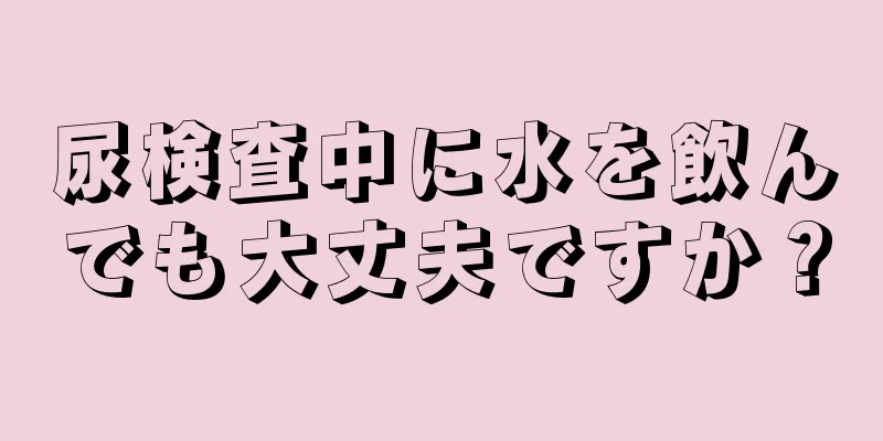 尿検査中に水を飲んでも大丈夫ですか？