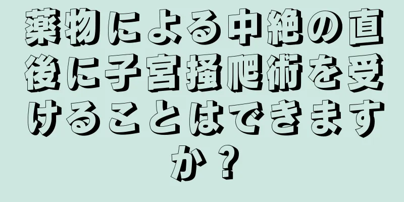 薬物による中絶の直後に子宮掻爬術を受けることはできますか？