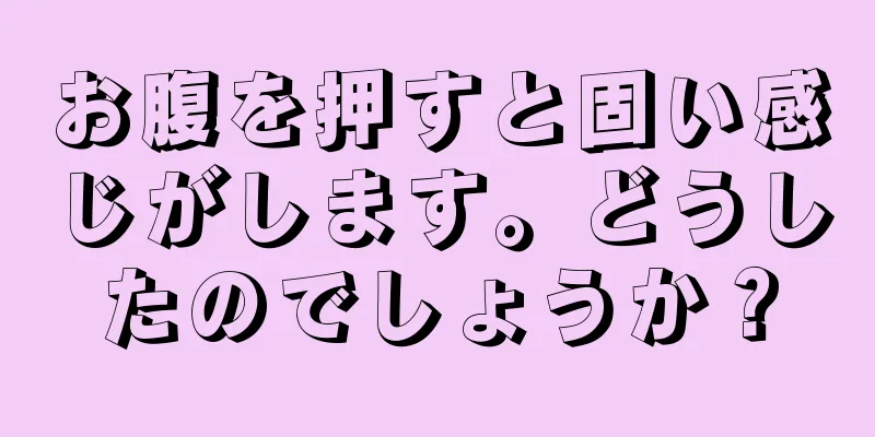 お腹を押すと固い感じがします。どうしたのでしょうか？