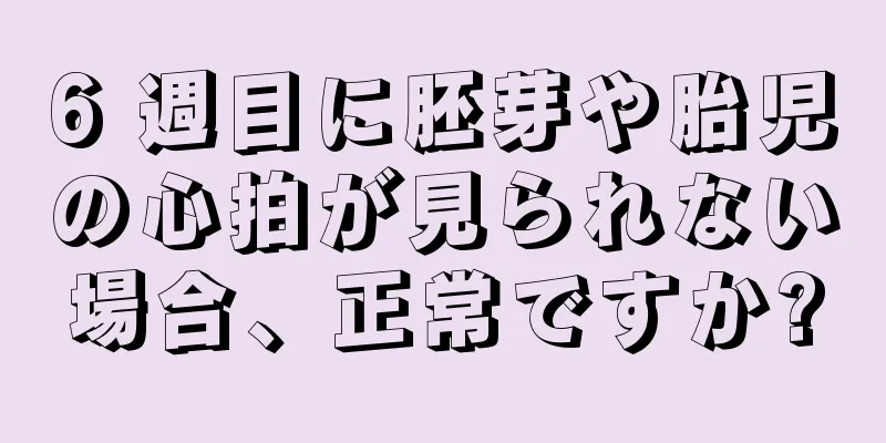 6 週目に胚芽や胎児の心拍が見られない場合、正常ですか?