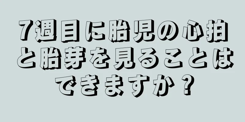 7週目に胎児の心拍と胎芽を見ることはできますか？