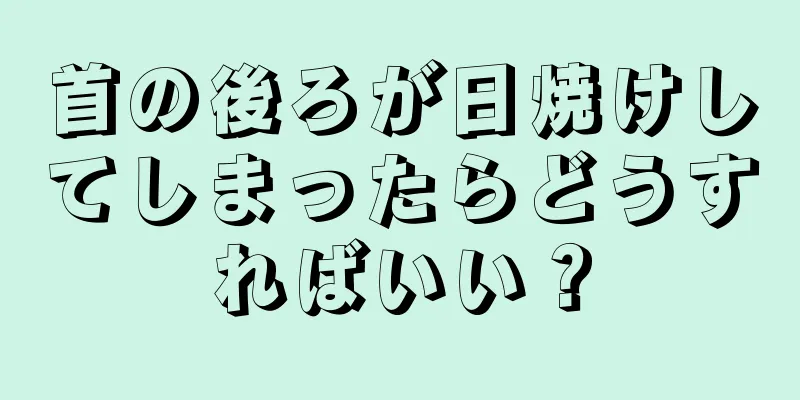 首の後ろが日焼けしてしまったらどうすればいい？