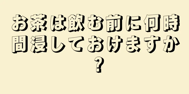 お茶は飲む前に何時間浸しておけますか？