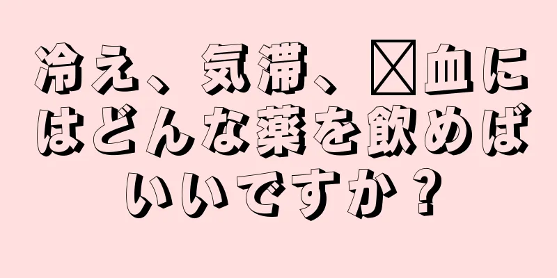 冷え、気滞、瘀血にはどんな薬を飲めばいいですか？