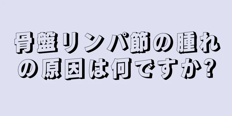 骨盤リンパ節の腫れの原因は何ですか?