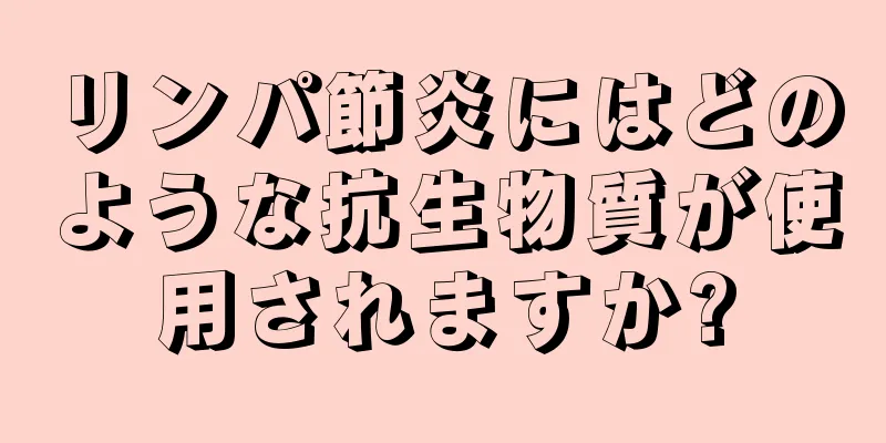 リンパ節炎にはどのような抗生物質が使用されますか?