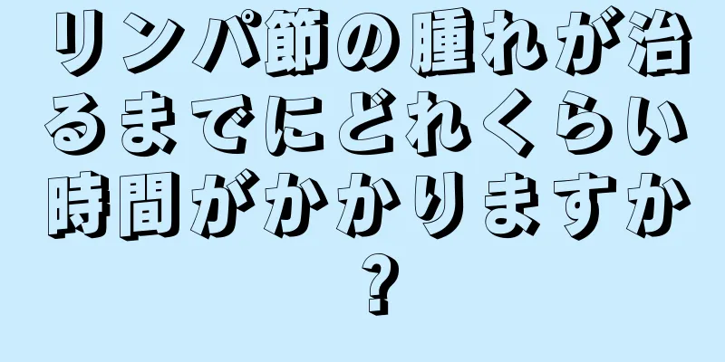 リンパ節の腫れが治るまでにどれくらい時間がかかりますか？