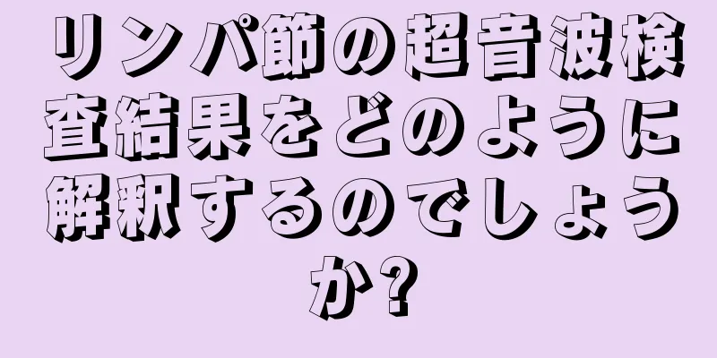 リンパ節の超音波検査結果をどのように解釈するのでしょうか?