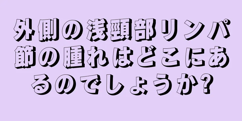 外側の浅頸部リンパ節の腫れはどこにあるのでしょうか?