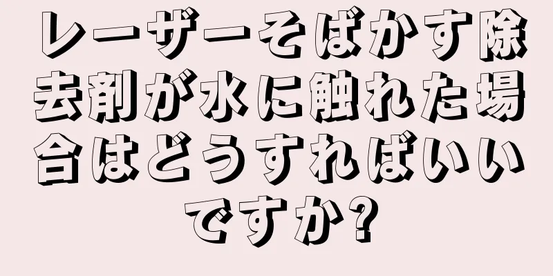 レーザーそばかす除去剤が水に触れた場合はどうすればいいですか?