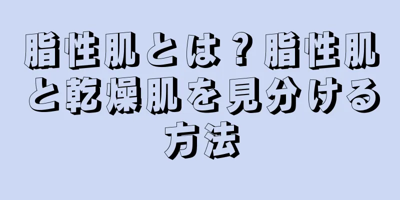 脂性肌とは？脂性肌と乾燥肌を見分ける方法